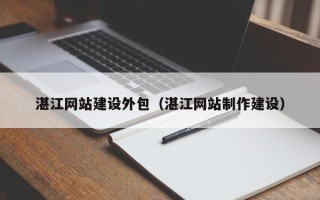 瓦房店湛江网站建设外包（湛江网站制作建设）