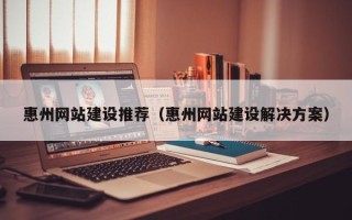 瓦房店惠州网站建设推荐（惠州网站建设解决方案）