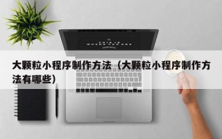 瓦房店大颗粒小程序制作方法（大颗粒小程序制作方法有哪些）
