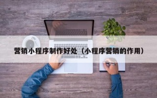 瓦房店营销小程序制作好处（小程序营销的作用）