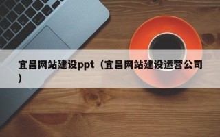 瓦房店宜昌网站建设ppt（宜昌网站建设运营公司）