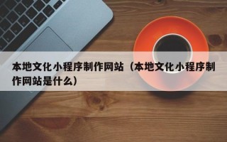 瓦房店本地文化小程序制作网站（本地文化小程序制作网站是什么）