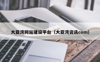 瓦房店大亚湾网站建设平台（大亚湾资讯com）