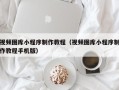 瓦房店视频图库小程序制作教程（视频图库小程序制作教程手机版）